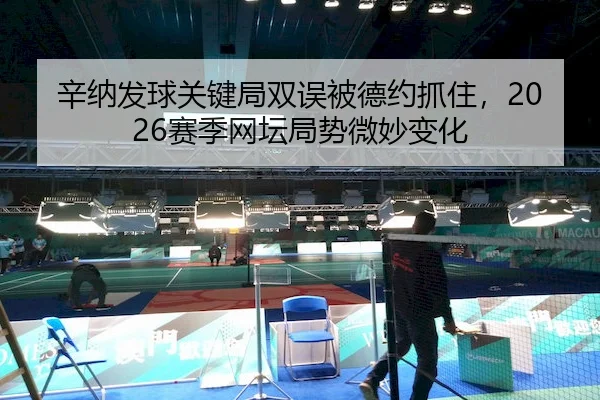 辛纳发球关键局双误被德约抓住，2026赛季网坛局势微妙变化